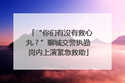 “你们有没有救心丸？”聊城交警执勤岗内上演紧急救助